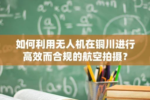 如何利用无人机在铜川进行高效而合规的航空拍摄？