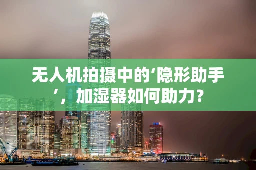 无人机拍摄中的‘隐形助手’，加湿器如何助力？