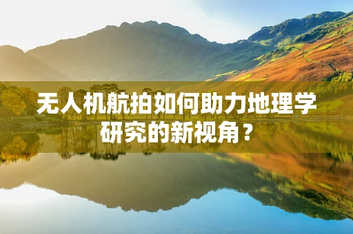 无人机航拍如何助力地理学研究的新视角？