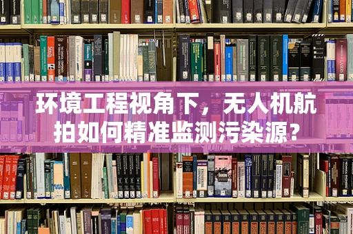 环境工程视角下，无人机航拍如何精准监测污染源？