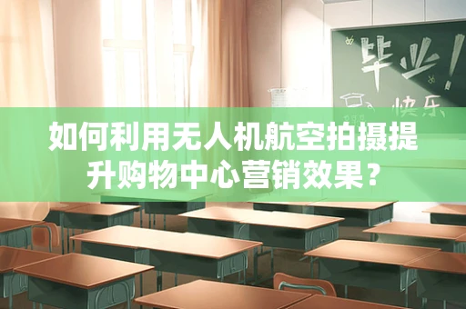 如何利用无人机航空拍摄提升购物中心营销效果？