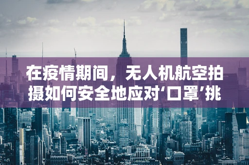 在疫情期间，无人机航空拍摄如何安全地应对‘口罩’挑战？