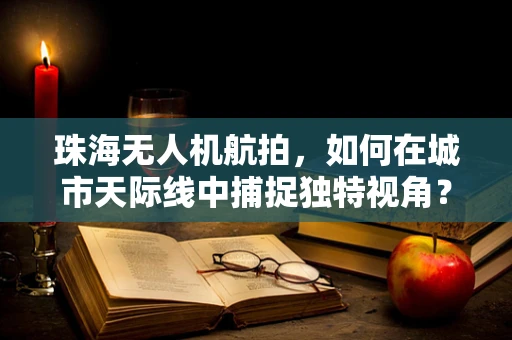 珠海无人机航拍，如何在城市天际线中捕捉独特视角？