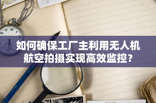 如何确保工厂主利用无人机航空拍摄实现高效监控？