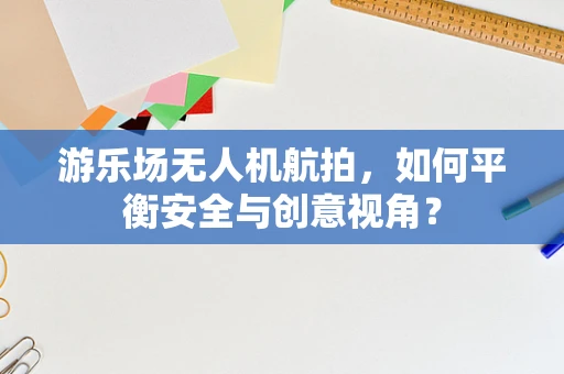 游乐场无人机航拍，如何平衡安全与创意视角？