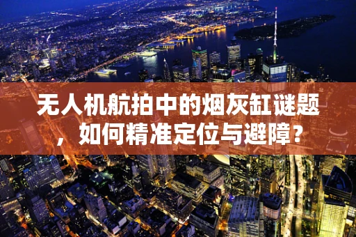 无人机航拍中的烟灰缸谜题，如何精准定位与避障？