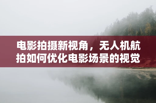 电影拍摄新视角，无人机航拍如何优化电影场景的视觉冲击力？