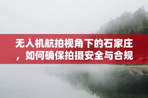 无人机航拍视角下的石家庄，如何确保拍摄安全与合规？