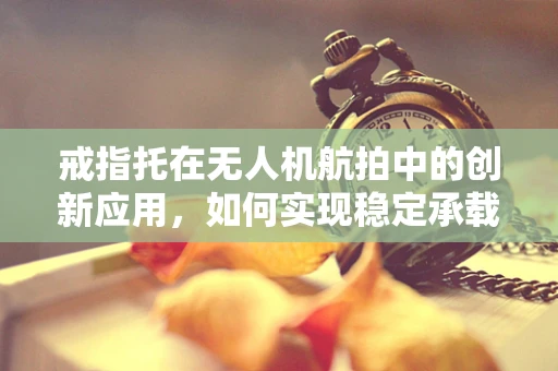 戒指托在无人机航拍中的创新应用，如何实现稳定承载与精准投放？