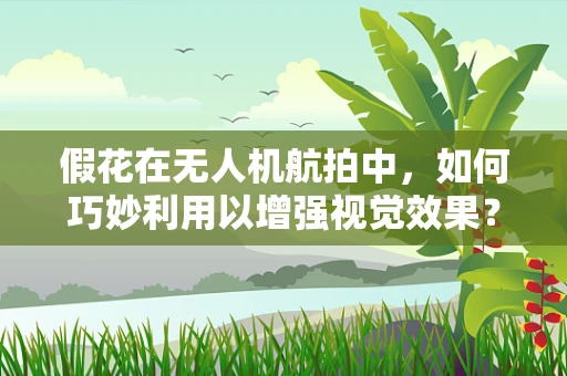 假花在无人机航拍中，如何巧妙利用以增强视觉效果？