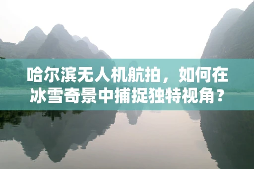 哈尔滨无人机航拍，如何在冰雪奇景中捕捉独特视角？