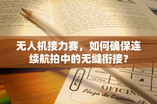 无人机接力赛，如何确保连续航拍中的无缝衔接？