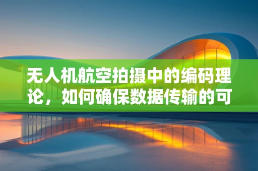 无人机航空拍摄中的编码理论，如何确保数据传输的可靠性与安全性？