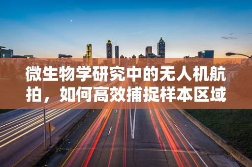 微生物学研究中的无人机航拍，如何高效捕捉样本区域？