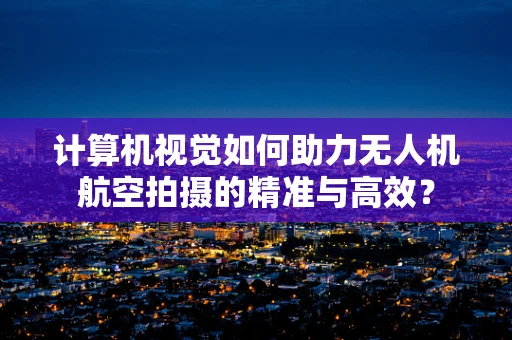 计算机视觉如何助力无人机航空拍摄的精准与高效？