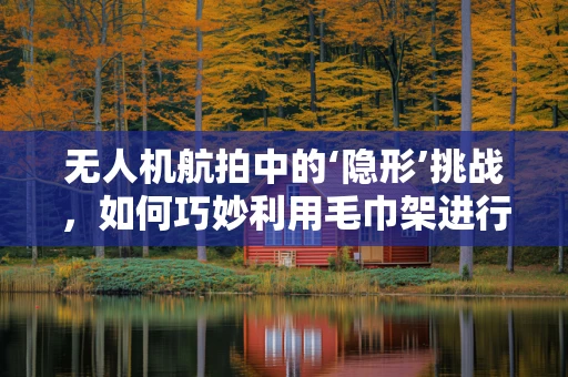 无人机航拍中的‘隐形’挑战，如何巧妙利用毛巾架进行稳定拍摄？
