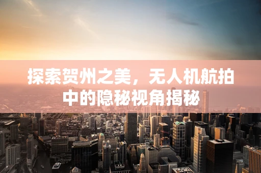 探索贺州之美，无人机航拍中的隐秘视角揭秘