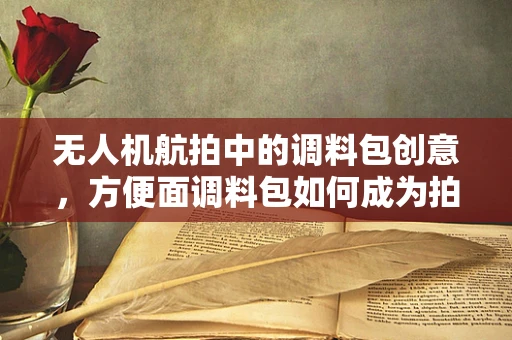 无人机航拍中的调料包创意，方便面调料包如何成为拍摄新宠？