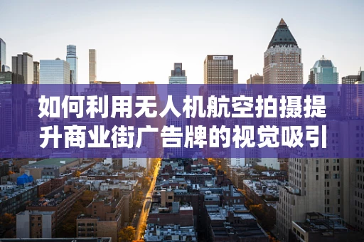 如何利用无人机航空拍摄提升商业街广告牌的视觉吸引力？