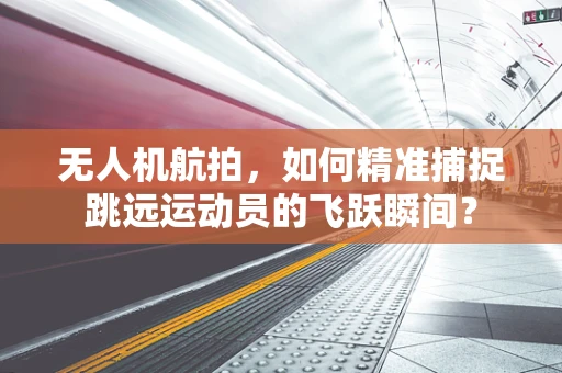 无人机航拍，如何精准捕捉跳远运动员的飞跃瞬间？
