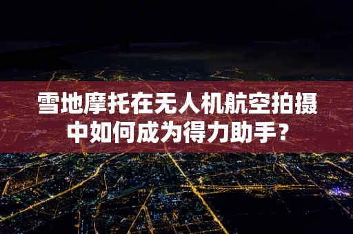 雪地摩托在无人机航空拍摄中如何成为得力助手？
