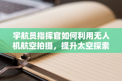 宇航员指挥官如何利用无人机航空拍摄，提升太空探索效率？