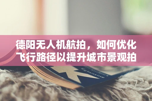 德阳无人机航拍，如何优化飞行路径以提升城市景观拍摄效果？