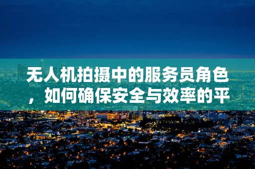 无人机拍摄中的服务员角色，如何确保安全与效率的平衡？
