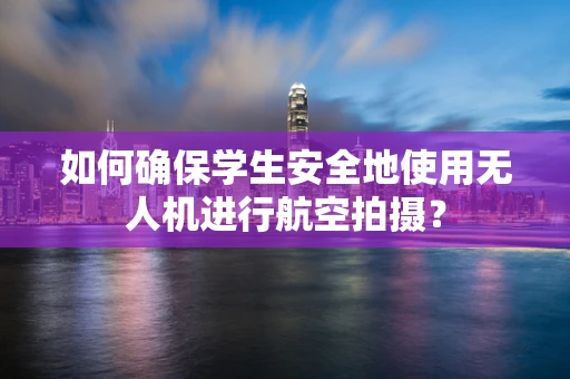 如何确保学生安全地使用无人机进行航空拍摄？
