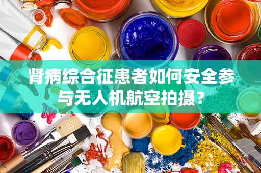 肾病综合征患者如何安全参与无人机航空拍摄？