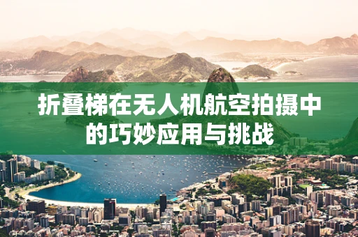 折叠梯在无人机航空拍摄中的巧妙应用与挑战
