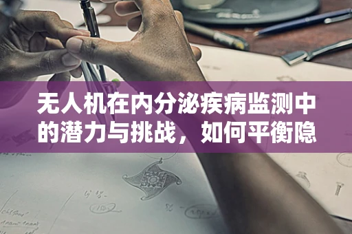 无人机在内分泌疾病监测中的潜力与挑战，如何平衡隐私与健康监测？