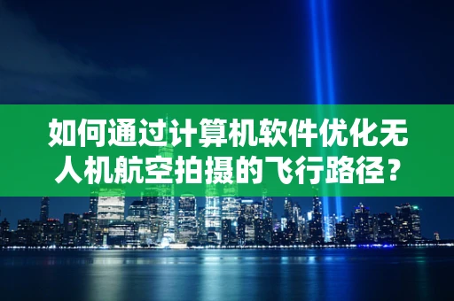 如何通过计算机软件优化无人机航空拍摄的飞行路径？