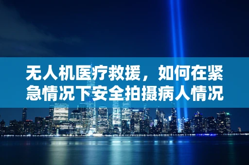 无人机医疗救援，如何在紧急情况下安全拍摄病人情况？