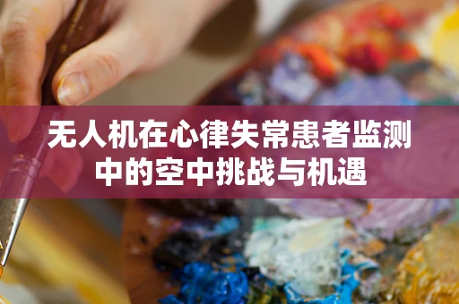 无人机在心律失常患者监测中的空中挑战与机遇