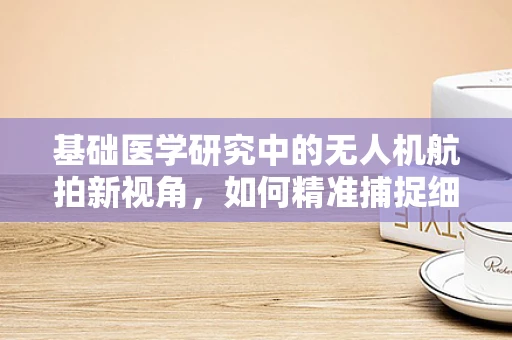基础医学研究中的无人机航拍新视角，如何精准捕捉细胞级细节？