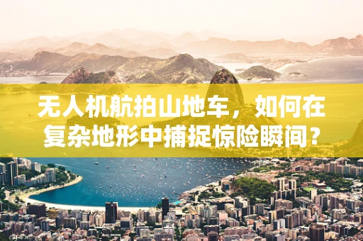 无人机航拍山地车，如何在复杂地形中捕捉惊险瞬间？