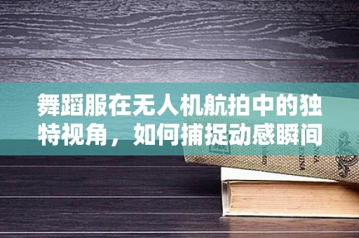 舞蹈服在无人机航拍中的独特视角，如何捕捉动感瞬间？
