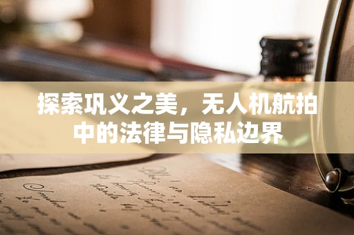 探索巩义之美，无人机航拍中的法律与隐私边界