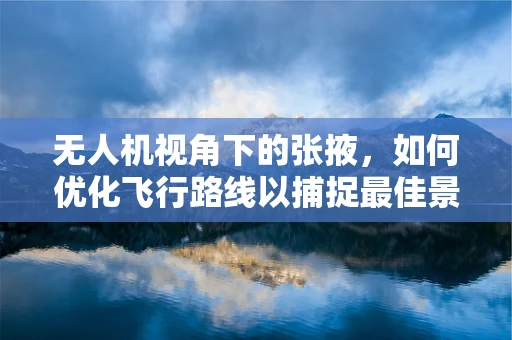 无人机视角下的张掖，如何优化飞行路线以捕捉最佳景观？