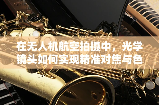 在无人机航空拍摄中，光学镜头如何实现精准对焦与色彩还原？