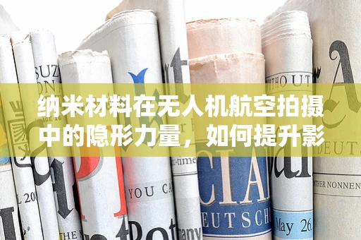纳米材料在无人机航空拍摄中的隐形力量，如何提升影像质量与耐久性？