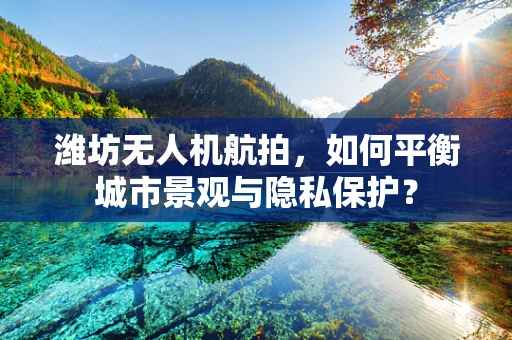 潍坊无人机航拍，如何平衡城市景观与隐私保护？