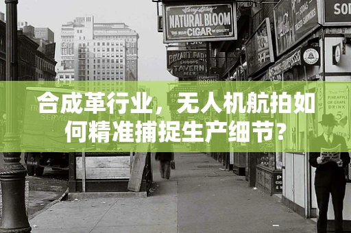 合成革行业，无人机航拍如何精准捕捉生产细节？