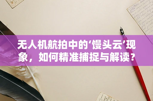 无人机航拍中的‘馒头云’现象，如何精准捕捉与解读？