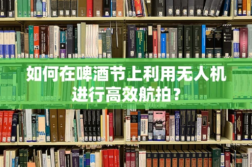 如何在啤酒节上利用无人机进行高效航拍？
