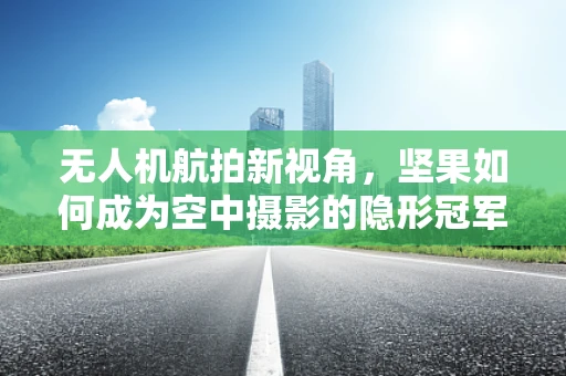 无人机航拍新视角，坚果如何成为空中摄影的隐形冠军？