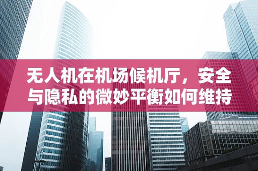 无人机在机场候机厅，安全与隐私的微妙平衡如何维持？