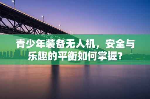青少年装备无人机，安全与乐趣的平衡如何掌握？