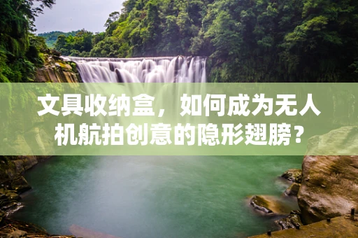 文具收纳盒，如何成为无人机航拍创意的隐形翅膀？